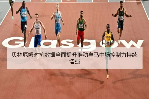 贝林厄姆对抗数据全面提升推动皇马中场控制力持续增强
